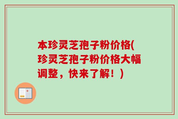 本珍灵芝孢子粉价格(珍灵芝孢子粉价格大幅调整,快来了解!) 本珍灵芝孢子粉价格(珍灵芝孢子粉价格大幅调整,快来了解!)