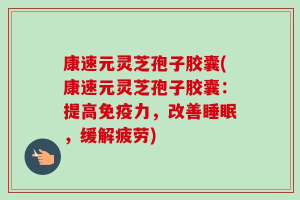 康速元灵芝孢子胶囊(康速元灵芝孢子胶囊:提高免疫力,改善,缓解疲劳) 康速元灵芝孢子胶囊(康速元灵芝孢子胶囊:提高免疫力,改善,缓解疲劳)