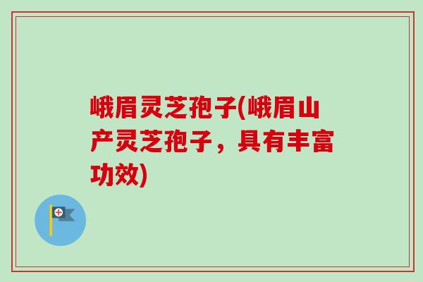 峨眉灵芝孢子(峨眉山产灵芝孢子,具有丰富功效) 峨眉灵芝孢子(峨眉山产灵芝孢子,具有丰富功效)