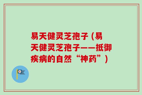 易天健灵芝孢子 (易天健灵芝孢子——抵御的自然“神药”) 易天健灵芝孢子 (易天健灵芝孢子——抵御的自然“神药”)