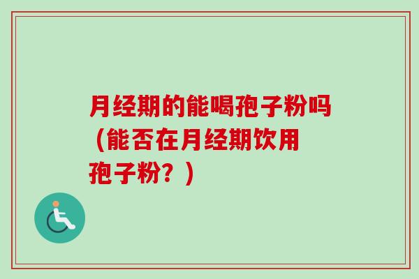 期的能喝孢子粉吗 (能否在期饮用孢子粉?) 期的能喝孢子粉吗 (能否在期饮用孢子粉?)