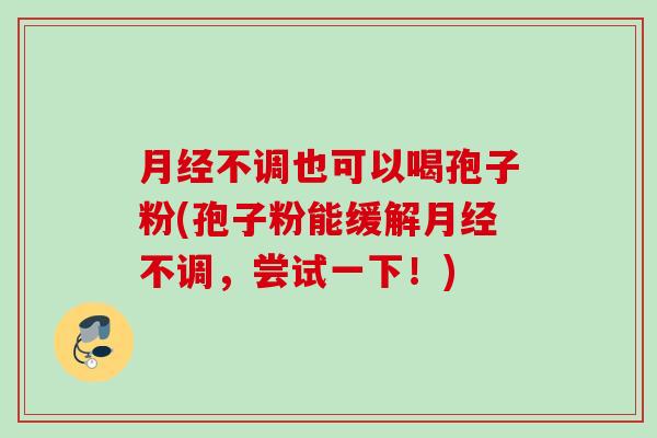 不调也可以喝孢子粉(孢子粉能缓解不调,尝试一下!) 不调也可以喝孢子粉(孢子粉能缓解不调,尝试一下!)