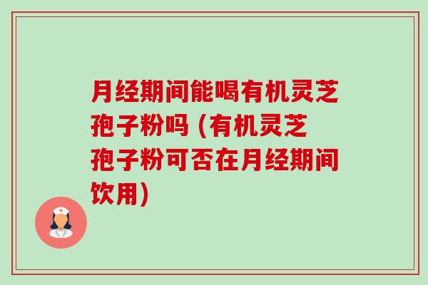 期间能喝有机灵芝孢子粉吗 (有机灵芝孢子粉可否在期间饮用) 期间能喝有机灵芝孢子粉吗 (有机灵芝孢子粉可否在期间饮用)