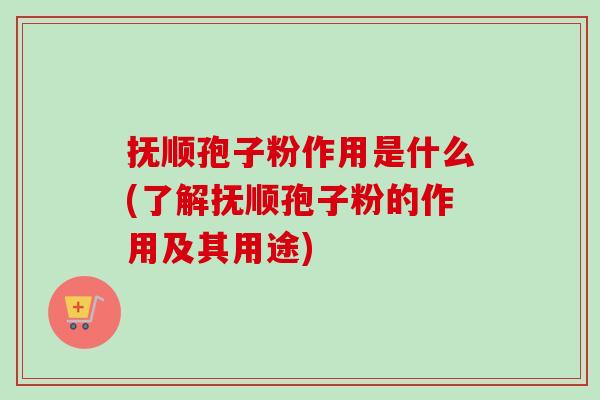 抚顺孢子粉作用是什么(了解抚顺孢子粉的作用及其用途)