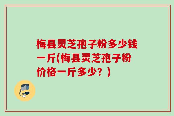 梅县灵芝孢子粉多少钱一斤(梅县灵芝孢子粉价格一斤多少?) 梅县灵芝孢子粉多少钱一斤(梅县灵芝孢子粉价格一斤多少?)