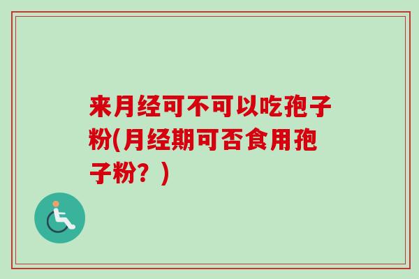 来可不可以吃孢子粉(期可否食用孢子粉?) 来可不可以吃孢子粉(期可否食用孢子粉?)