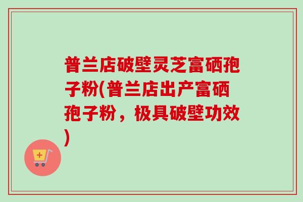 普兰店破壁灵芝富硒孢子粉(普兰店出产富硒孢子粉,极具破壁功效) 普兰店破壁灵芝富硒孢子粉(普兰店出产富硒孢子粉,极具破壁功效)