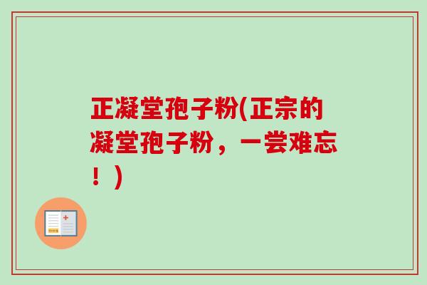 正凝堂孢子粉(正宗的凝堂孢子粉，一尝难忘！)