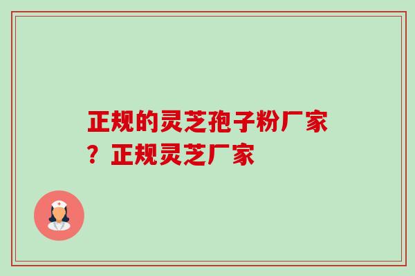 正规的灵芝孢子粉厂家？正规灵芝厂家
