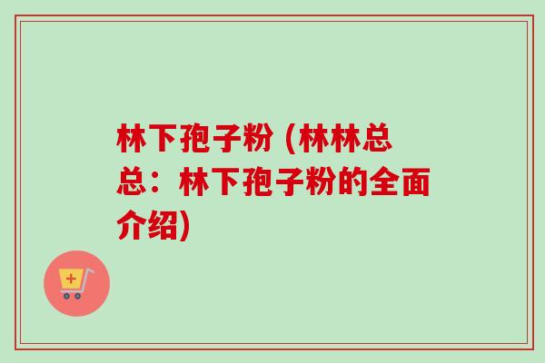 林下孢子粉 (林林总总:林下孢子粉的全面介绍) 林下孢子粉 (林林总总:林下孢子粉的全面介绍)