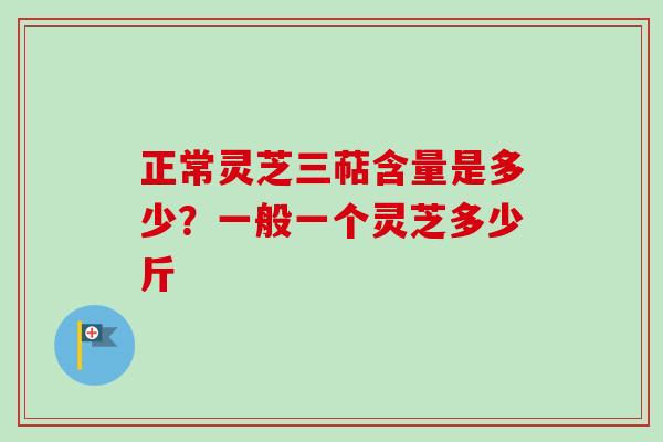 正常灵芝三萜含量是多少?一般一个灵芝多少斤 正常灵芝三萜含量是多少?一般一个灵芝多少斤