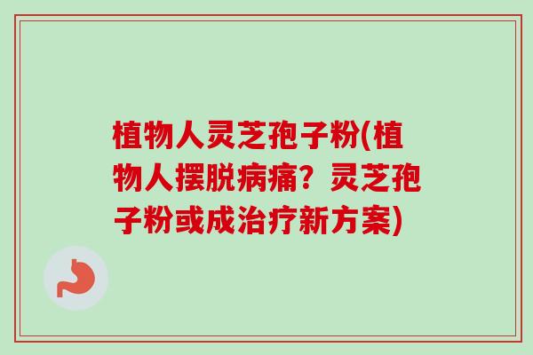 植物人灵芝孢子粉(植物人摆脱痛?灵芝孢子粉或成新方案) 植物人灵芝孢子粉(植物人摆脱痛?灵芝孢子粉或成新方案)