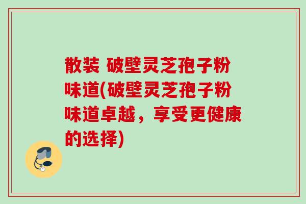 散装 破壁灵芝孢子粉味道(破壁灵芝孢子粉味道卓越,享受更健康的选择) 散装 破壁灵芝孢子粉味道(破壁灵芝孢子粉味道卓越,享受更健康的选择)
