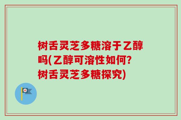 树舌灵芝多糖溶于乙醇吗(乙醇可溶性如何？树舌灵芝多糖探究)