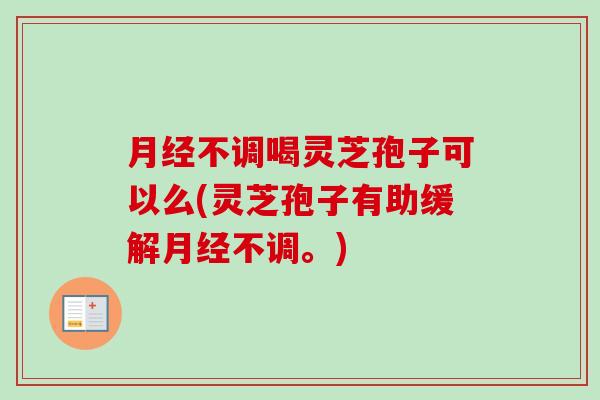 不调喝灵芝孢子可以么(灵芝孢子有助缓解不调。)
