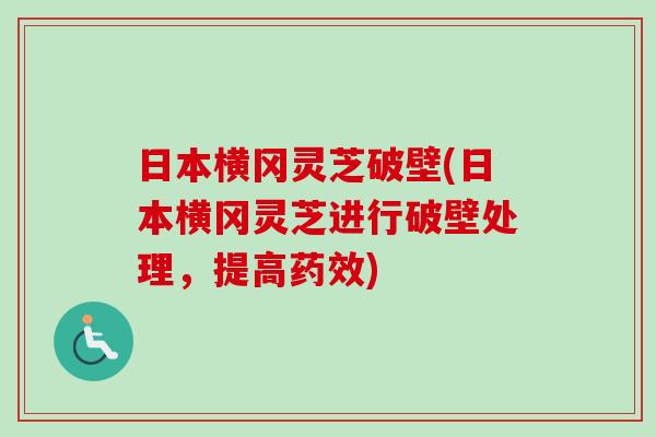 日本横冈灵芝破壁(日本横冈灵芝进行破壁处理,提高) 日本横冈灵芝破壁(日本横冈灵芝进行破壁处理,提高)