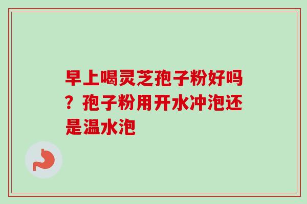 早上喝灵芝孢子粉好吗？孢子粉用开水冲泡还是温水泡