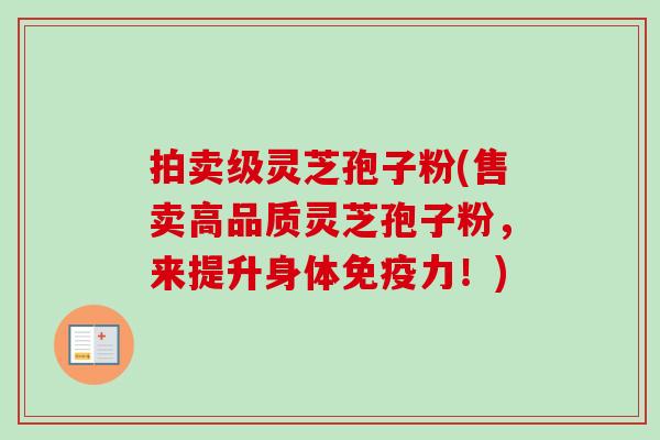 拍卖级灵芝孢子粉(售卖高品质灵芝孢子粉，来提升身体免疫力！)