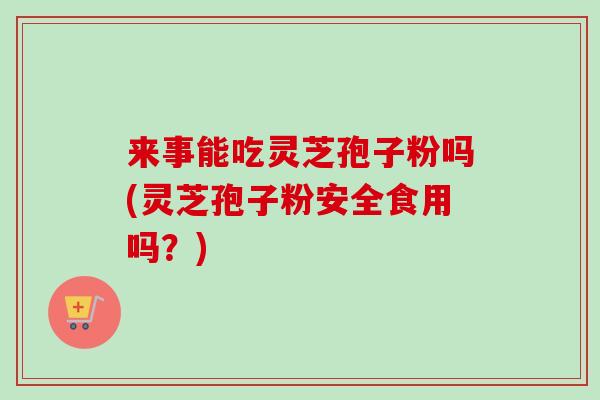 来事能吃灵芝孢子粉吗(灵芝孢子粉安全食用吗?) 来事能吃灵芝孢子粉吗(灵芝孢子粉安全食用吗?)