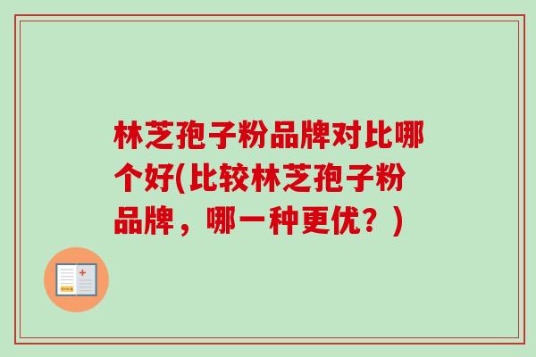 林芝孢子粉品牌对比哪个好(比较林芝孢子粉品牌,哪一种更优?) 林芝孢子粉品牌对比哪个好(比较林芝孢子粉品牌,哪一种更优?)