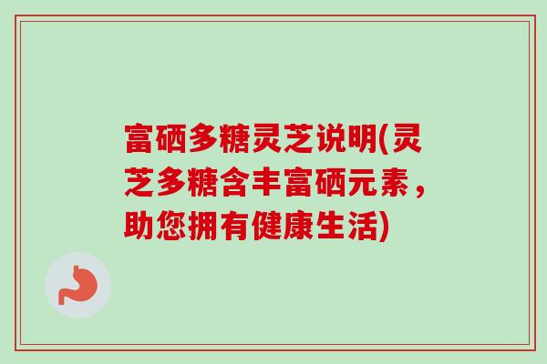 富硒多糖灵芝说明(灵芝多糖含丰富硒元素,助您拥有健康生活) 富硒多糖灵芝说明(灵芝多糖含丰富硒元素,助您拥有健康生活)