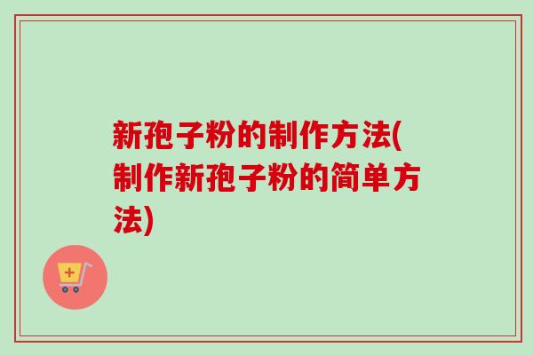 新孢子粉的制作方法(制作新孢子粉的简单方法) 新孢子粉的制作方法(制作新孢子粉的简单方法)