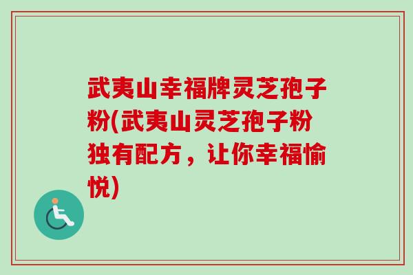 武夷山幸福牌灵芝孢子粉(武夷山灵芝孢子粉独有配方,让你幸福愉悦) 武夷山幸福牌灵芝孢子粉(武夷山灵芝孢子粉独有配方,让你幸福愉悦)
