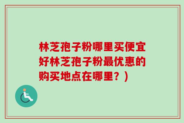 林芝孢子粉哪里买便宜好林芝孢子粉优惠的购买地点在哪里?) 林芝孢子粉哪里买便宜好林芝孢子粉优惠的购买地点在哪里?)