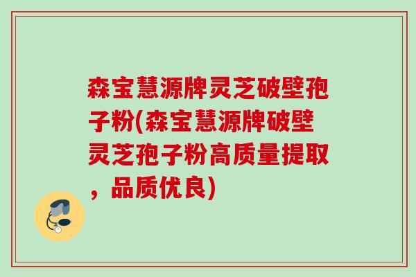 森宝慧源牌灵芝破壁孢子粉(森宝慧源牌破壁灵芝孢子粉高质量提取,品质优良) 森宝慧源牌灵芝破壁孢子粉(森宝慧源牌破壁灵芝孢子粉高质量提取,品质优良)