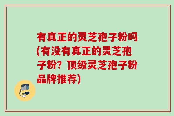 有真正的灵芝孢子粉吗(有没有真正的灵芝孢子粉?灵芝孢子粉品牌推荐) 有真正的灵芝孢子粉吗(有没有真正的灵芝孢子粉?灵芝孢子粉品牌推荐)