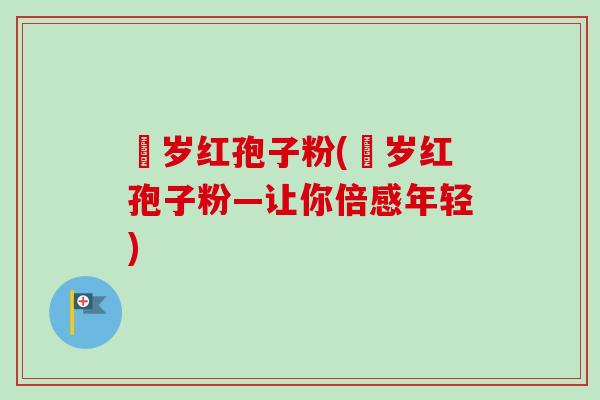 栢岁红孢子粉(栢岁红孢子粉—让你倍感年轻) 栢岁红孢子粉(栢岁红孢子粉—让你倍感年轻)