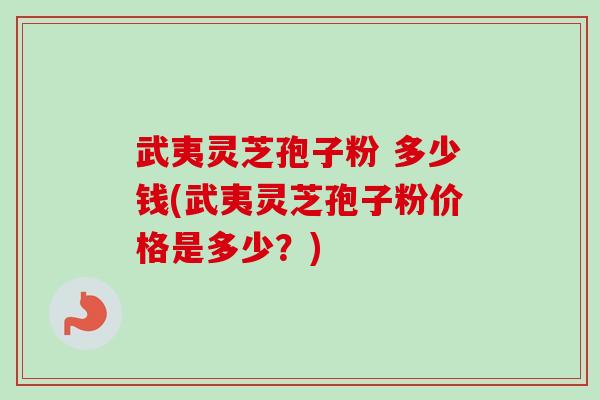 武夷灵芝孢子粉 多少钱(武夷灵芝孢子粉价格是多少?) 武夷灵芝孢子粉 多少钱(武夷灵芝孢子粉价格是多少?)