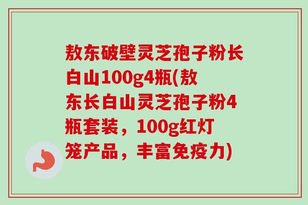 敖东破壁灵芝孢子粉长白山100g4瓶(敖东长白山灵芝孢子粉4瓶套装,100g红灯笼产品,丰富免疫力) 敖东破壁灵芝孢子粉长白山100g4瓶(敖东长白山灵芝孢子粉4瓶套装,100g红灯笼产品,丰富免疫力)