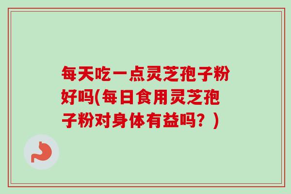 每天吃一点灵芝孢子粉好吗(每日食用灵芝孢子粉对身体有益吗?) 每天吃一点灵芝孢子粉好吗(每日食用灵芝孢子粉对身体有益吗?)