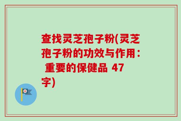 查找灵芝孢子粉(灵芝孢子粉的功效与作用: 重要的保健品 47字) 查找灵芝孢子粉(灵芝孢子粉的功效与作用: 重要的保健品 47字)