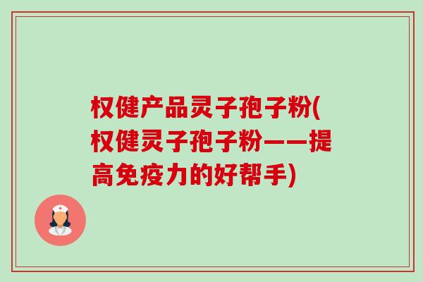 权健产品灵子孢子粉(权健灵子孢子粉——提高免疫力的好帮手) 权健产品灵子孢子粉(权健灵子孢子粉——提高免疫力的好帮手)