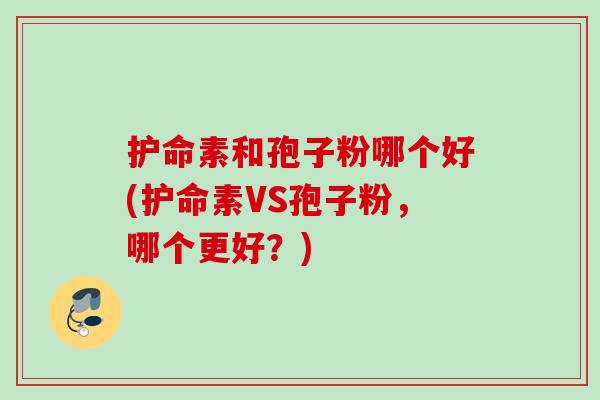 护命素和孢子粉哪个好(护命素VS孢子粉,哪个更好?) 护命素和孢子粉哪个好(护命素VS孢子粉,哪个更好?)