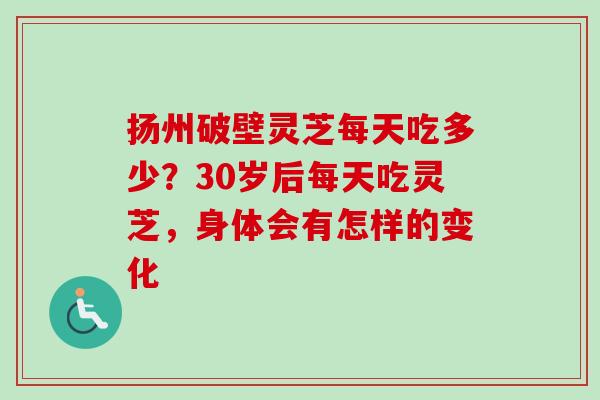 扬州破壁灵芝每天吃多少?30岁后每天吃灵芝,身体会有怎样的变化 扬州破壁灵芝每天吃多少?30岁后每天吃灵芝,身体会有怎样的变化