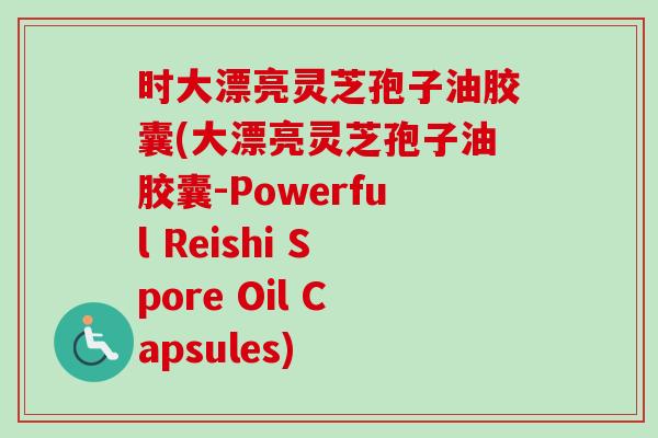 时大漂亮灵芝孢子油胶囊(大漂亮灵芝孢子油胶囊-Powerful Reishi Spore Oil Capsules) 时大漂亮灵芝孢子油胶囊(大漂亮灵芝孢子油胶囊-Powerful Reishi Spore Oil Capsules)