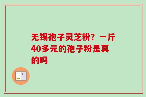 无锡孢子灵芝粉?一斤40多元的孢子粉是真的吗 无锡孢子灵芝粉?一斤40多元的孢子粉是真的吗