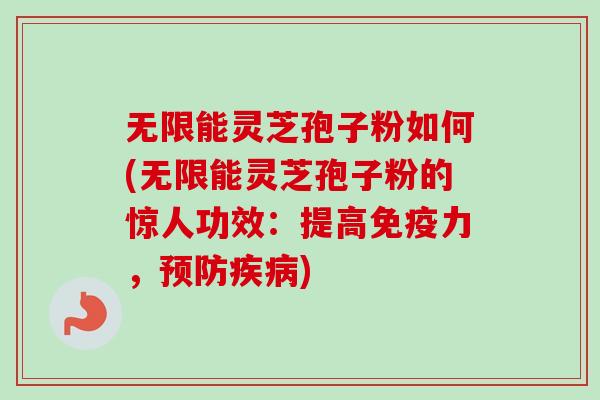 无限能灵芝孢子粉如何(无限能灵芝孢子粉的惊人功效:提高免疫力,) 无限能灵芝孢子粉如何(无限能灵芝孢子粉的惊人功效:提高免疫力,)
