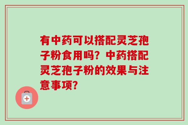 有可以搭配灵芝孢子粉食用吗?搭配灵芝孢子粉的效果与注意事项? 有可以搭配灵芝孢子粉食用吗?搭配灵芝孢子粉的效果与注意事项?