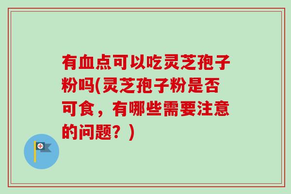 有点可以吃灵芝孢子粉吗(灵芝孢子粉是否可食,有哪些需要注意的问题?) 有点可以吃灵芝孢子粉吗(灵芝孢子粉是否可食,有哪些需要注意的问题?)