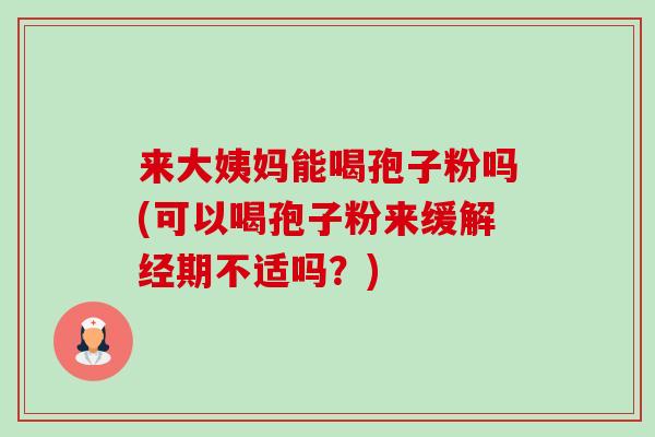 来大姨妈能喝孢子粉吗(可以喝孢子粉来缓解经期不适吗？)