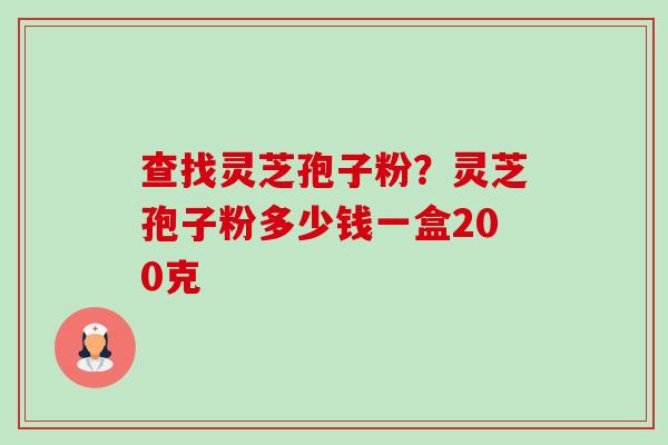 查找灵芝孢子粉？灵芝孢子粉多少钱一盒200克