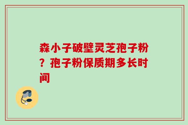 森小子破壁灵芝孢子粉?孢子粉保质期多长时间 森小子破壁灵芝孢子粉?孢子粉保质期多长时间