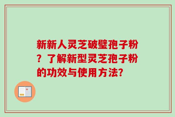 新新人灵芝破璧孢子粉?了解新型灵芝孢子粉的功效与使用方法? 新新人灵芝破璧孢子粉?了解新型灵芝孢子粉的功效与使用方法?
