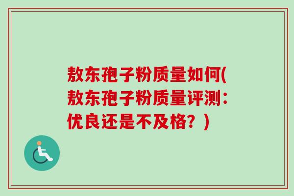 敖东孢子粉质量如何(敖东孢子粉质量评测:优良还是不及格?) 敖东孢子粉质量如何(敖东孢子粉质量评测:优良还是不及格?)