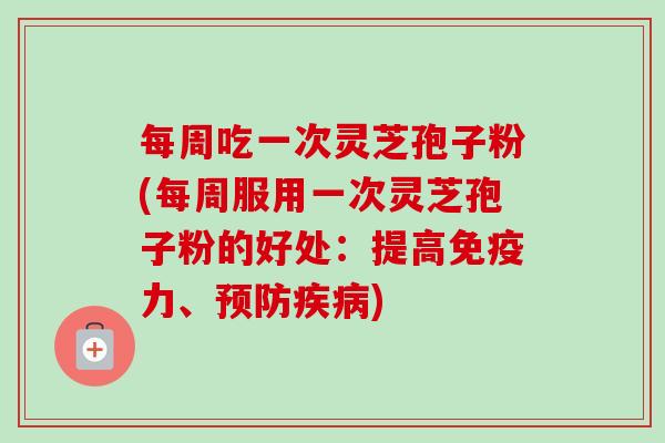 每周吃一次灵芝孢子粉(每周服用一次灵芝孢子粉的好处：提高免疫力、)