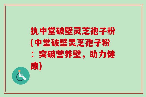 执中堂破壁灵芝孢子粉(中堂破壁灵芝孢子粉：突破营养壁，助力健康)